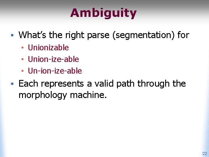 Ambiguity • What’s the right parse (segmentation) for • Unionizable • Union-ize-able • Un-ion-ize-able