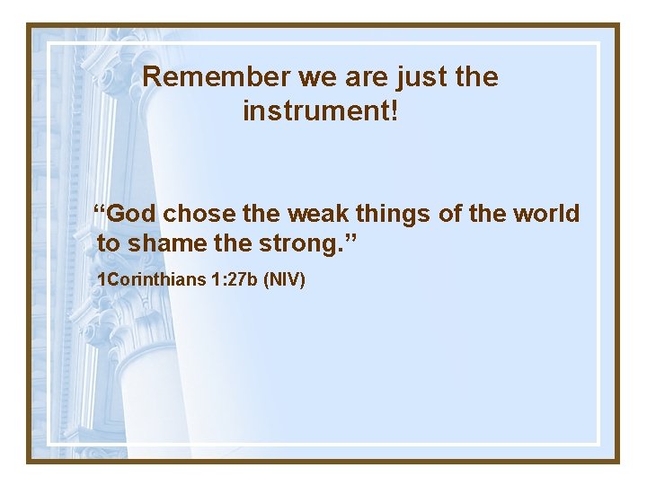 Remember we are just the instrument! “God chose the weak things of the world