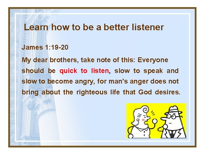 Learn how to be a better listener James 1: 19 -20 My dear brothers,