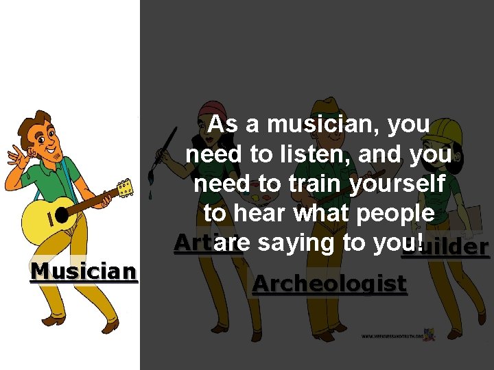 Musician As a musician, you need to listen, and you need to train yourself