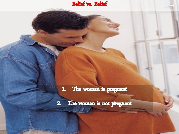 Belief vs. Belief 1. The woman is pregnant 2. The woman is not pregnant