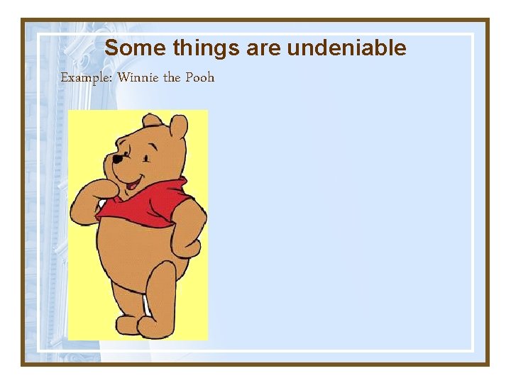 Some things are undeniable Example: Winnie the Pooh 