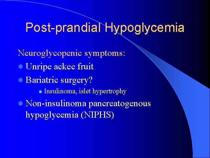 Post-prandial Hypoglycemia Neuroglycopenic symptoms: l Unripe ackee fruit l Bariatric surgery? l Insulinoma, islet