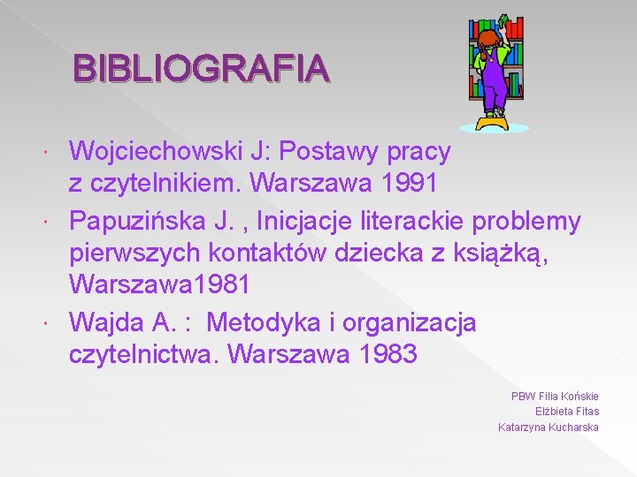 BIBLIOGRAFIA Wojciechowski J: Postawy pracy z czytelnikiem. Warszawa 1991 Papuzińska J. , Inicjacje literackie