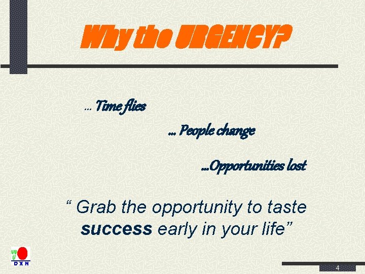 Why the URGENCY? … Time flies … People change …Opportunities lost “ Grab the