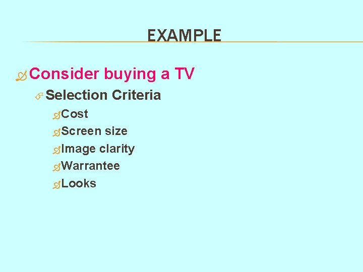 EXAMPLE Consider buying a TV Selection Criteria Cost Screen size Image clarity Warrantee Looks