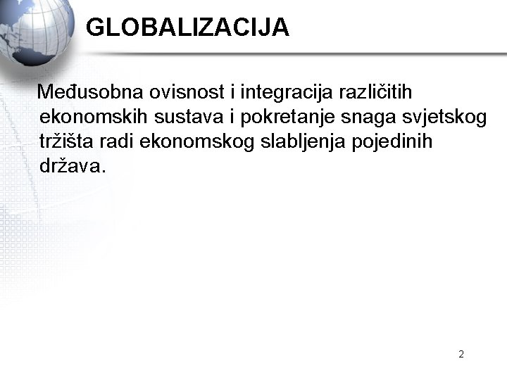 GLOBALIZACIJA Međusobna ovisnost i integracija različitih ekonomskih sustava i pokretanje snaga svjetskog tržišta radi