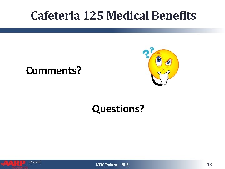 Cafeteria 125 Medical Benefits Comments? Questions? TAX-AIDE NTTC Training – 2013 18 Cafeteria 125 Medical Benefits Comments? Questions? TAX-AIDE NTTC Training – 2013 18