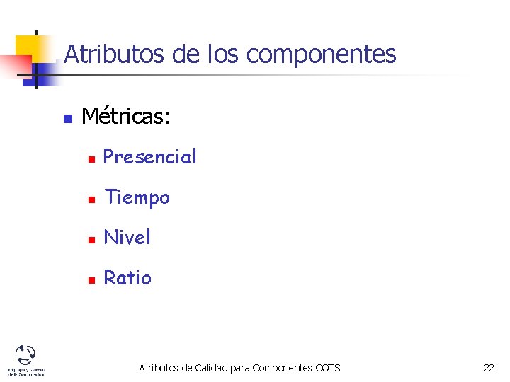 Atributos de los componentes n Métricas: n Presencial n Tiempo n Nivel n Ratio