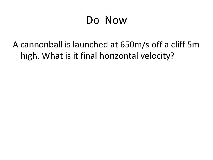 Do Now A cannonball is launched at 650 m/s off a cliff 5 m