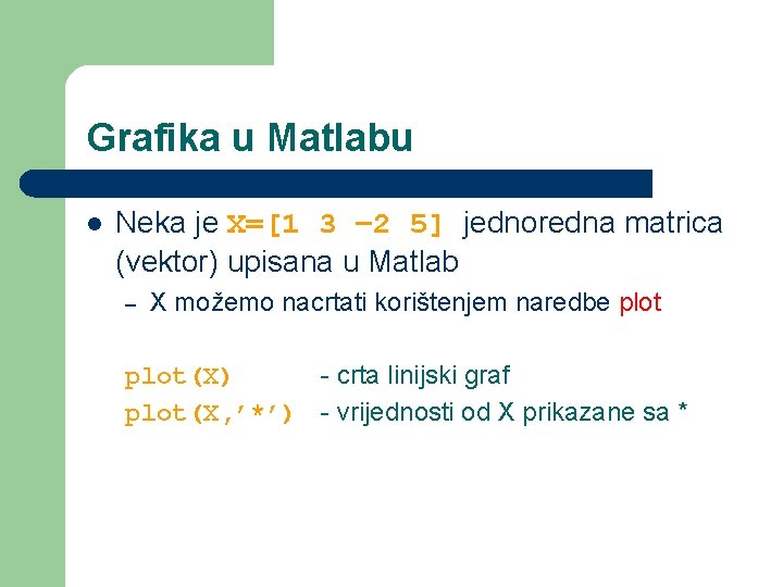 Grafika u Matlabu l Neka je X=[1 3 – 2 5] jednoredna matrica (vektor)