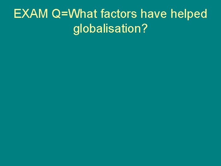 EXAM Q=What factors have helped globalisation? 