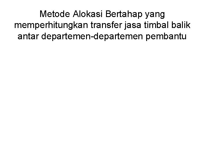 Metode Alokasi Bertahap yang memperhitungkan transfer jasa timbal balik antar departemen-departemen pembantu Metode Alokasi Bertahap yang memperhitungkan transfer jasa timbal balik antar departemen-departemen pembantu