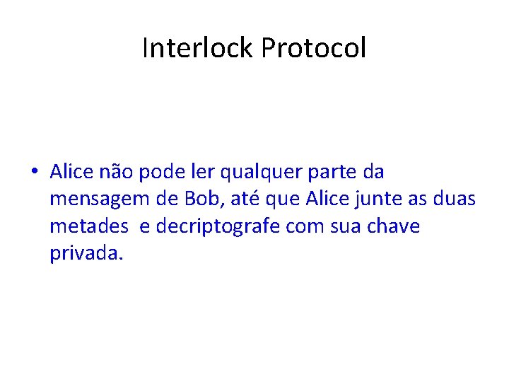 Interlock Protocol • Alice não pode ler qualquer parte da mensagem de Bob, até