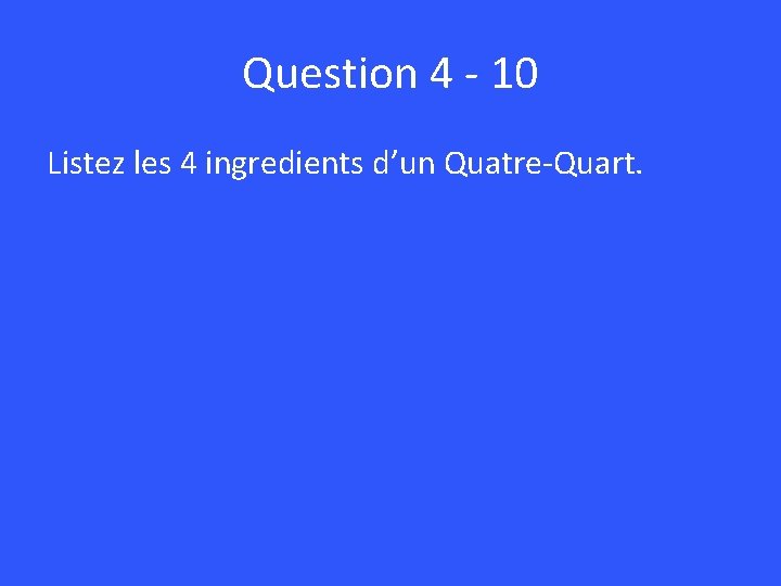 Question 4 - 10 Listez les 4 ingredients d’un Quatre-Quart. 