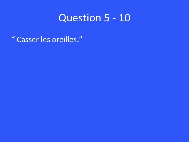 Question 5 - 10 “ Casser les oreilles. ” 