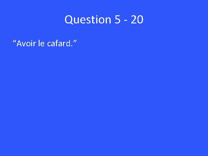 Question 5 - 20 “Avoir le cafard. ” 