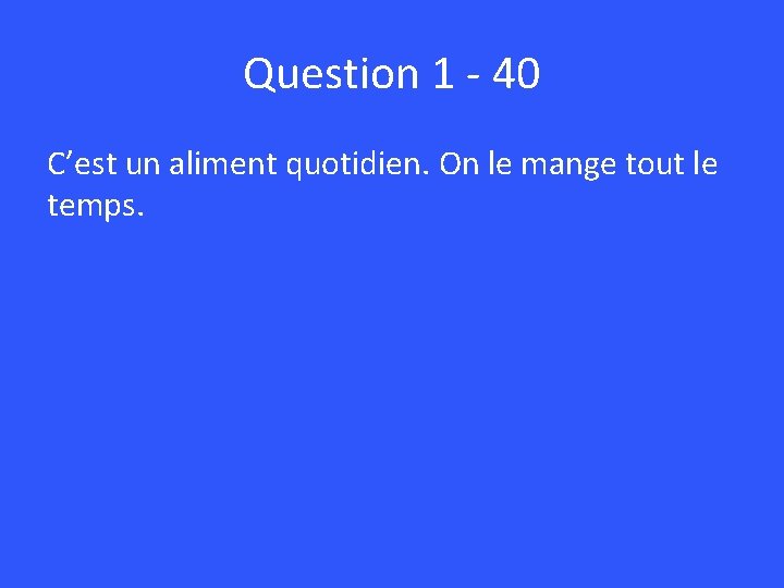 Question 1 - 40 C’est un aliment quotidien. On le mange tout le temps.