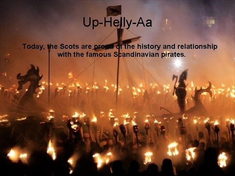 Up-Helly-Aa. Today, the Scots are proud of the history and relationship with the famous Up-Helly-Aa. Today, the Scots are proud of the history and relationship with the famous