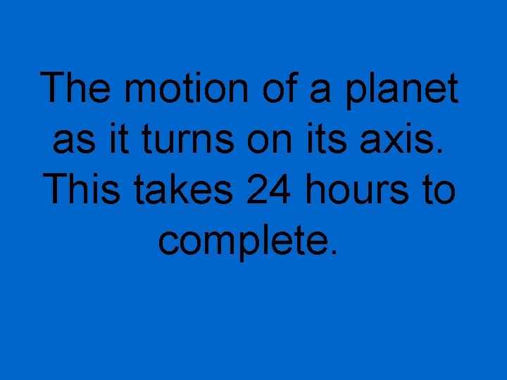 The motion of a planet as it turns on its axis. This takes 24