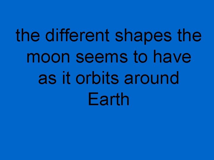 the different shapes the moon seems to have as it orbits around Earth 