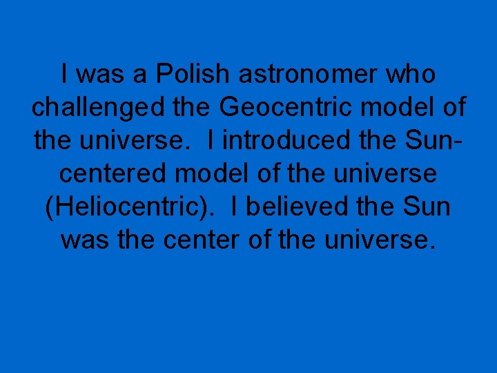 I was a Polish astronomer who challenged the Geocentric model of the universe. I