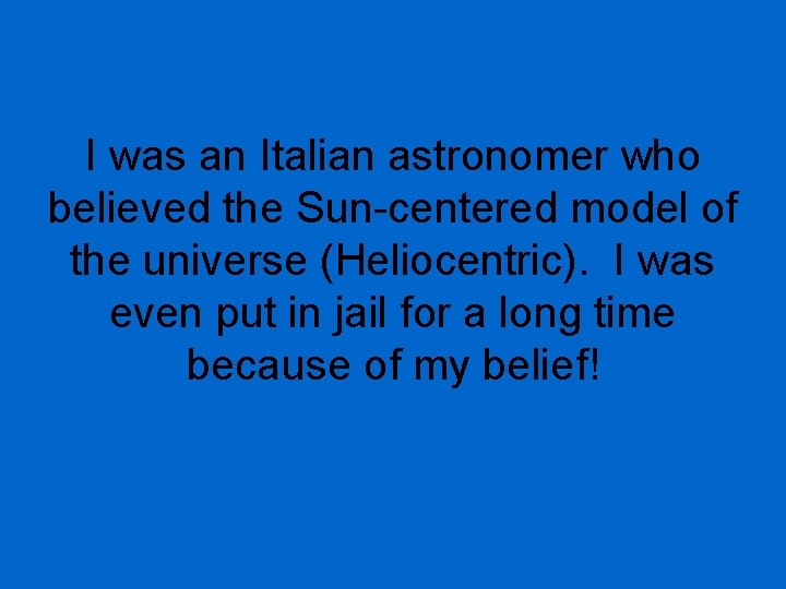 I was an Italian astronomer who believed the Sun-centered model of the universe (Heliocentric).