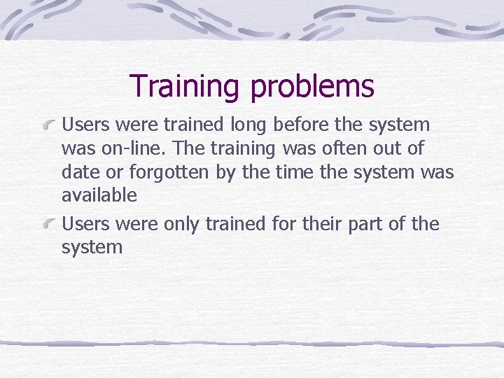Training problems Users were trained long before the system was on-line. The training was