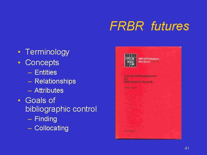 FRBR futures • Terminology • Concepts – Entities – Relationships – Attributes • Goals