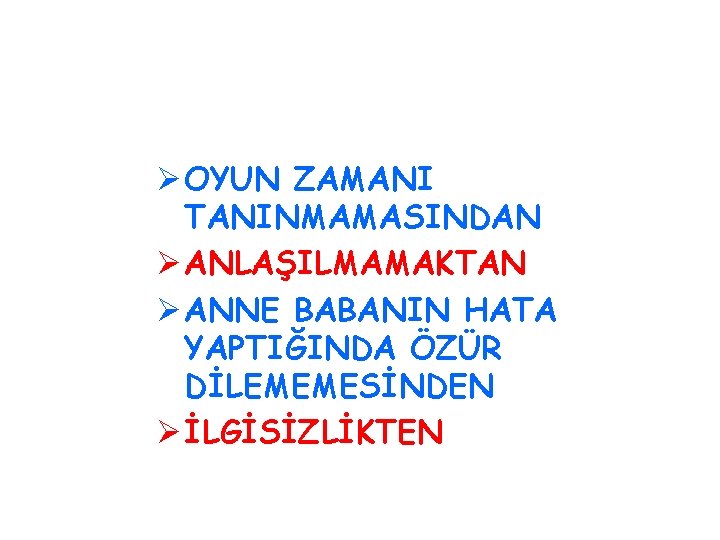 Ø OYUN ZAMANI TANINMAMASINDAN Ø ANLAŞILMAMAKTAN Ø ANNE BABANIN HATA YAPTIĞINDA ÖZÜR DİLEMEMESİNDEN Ø