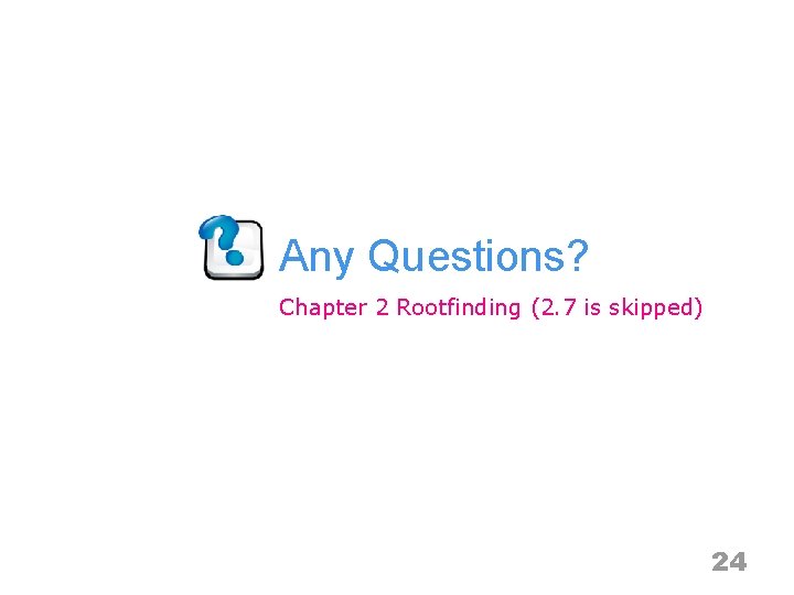 Any Questions? Chapter 2 Rootfinding (2. 7 is skipped) 24 