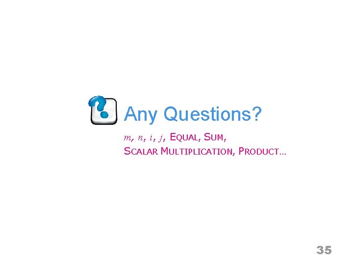 Any Questions? m, n, i, j, EQUAL, SUM, SCALAR MULTIPLICATION, PRODUCT… 35 