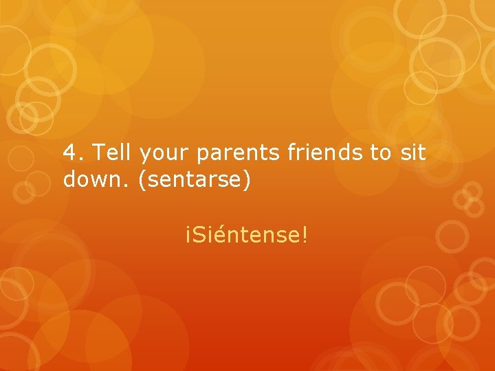 4. Tell your parents friends to sit down. (sentarse) ¡Siéntense! 4. Tell your parents friends to sit down. (sentarse) ¡Siéntense!