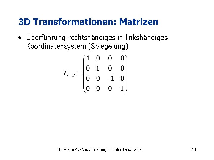 3 D Transformationen: Matrizen • Überführung rechtshändiges in linkshändiges Koordinatensystem (Spiegelung) B. Preim AG