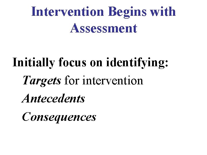 Intervention Begins with Assessment Initially focus on identifying: Targets for intervention Antecedents Consequences 