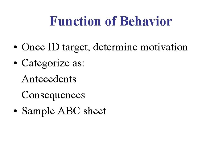 Function of Behavior • Once ID target, determine motivation • Categorize as: Antecedents Consequences