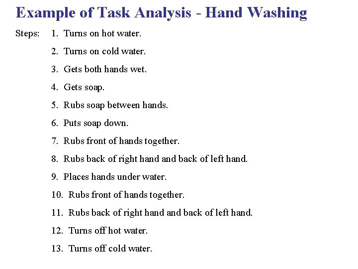 Example of Task Analysis - Hand Washing Steps: 1. Turns on hot water. 2.