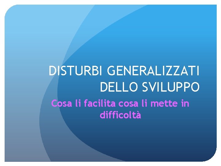 DISTURBI GENERALIZZATI DELLO SVILUPPO Cosa li facilita cosa li mette in difficoltà 