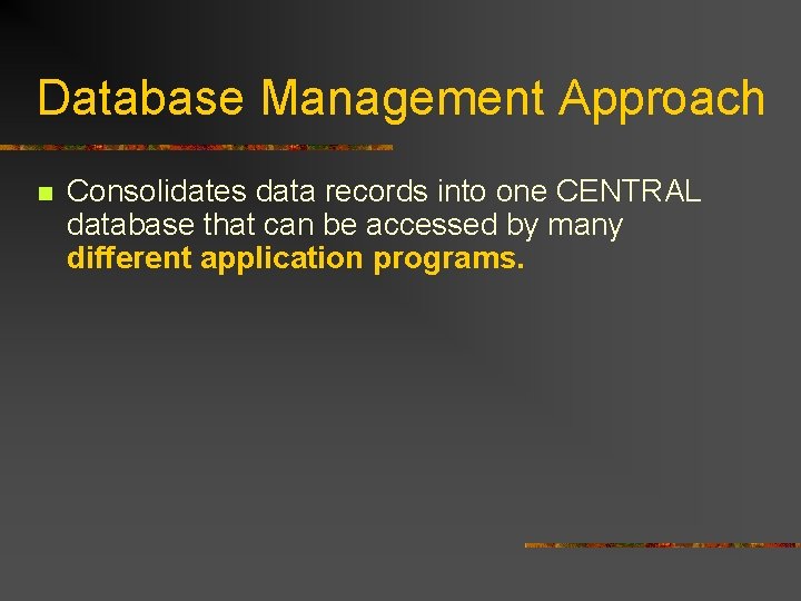 Database Management Approach n Consolidates data records into one CENTRAL database that can be Database Management Approach n Consolidates data records into one CENTRAL database that can be