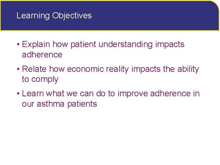 Learning Objectives • Explain how patient understanding impacts adherence • Relate how economic reality