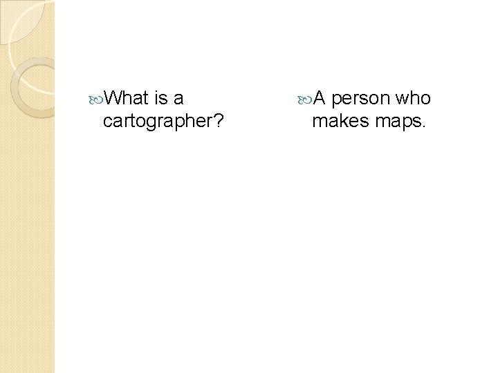 What is a cartographer? A person who makes maps. 