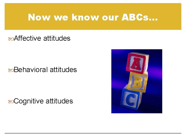 Now we know our ABCs… Affective attitudes Behavioral attitudes Cognitive attitudes 