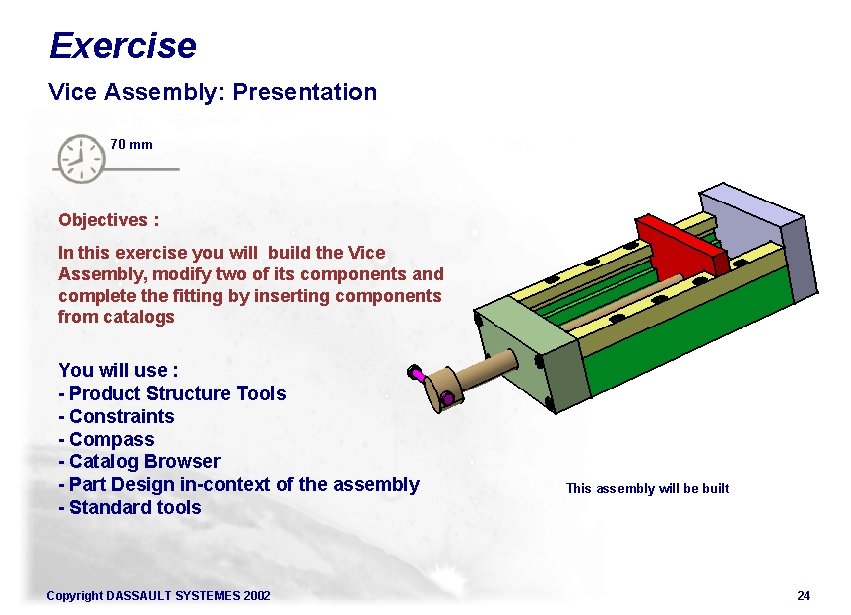 Exercise Vice Assembly: Presentation 70 mm Objectives : In this exercise you will build