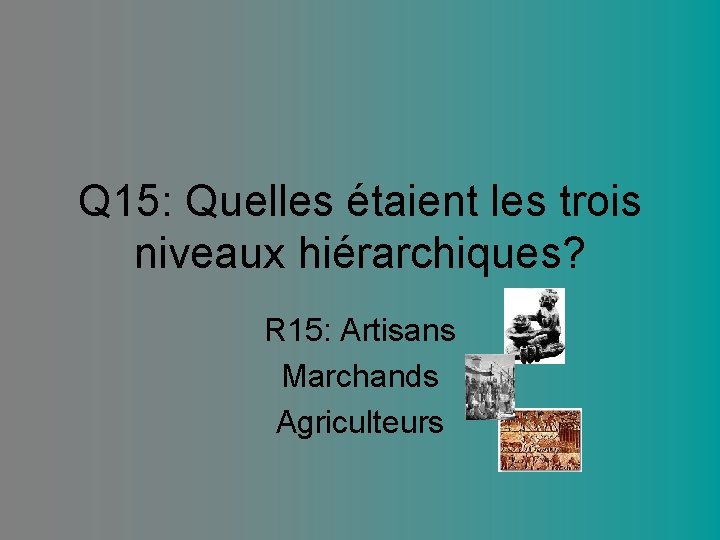 Q 15: Quelles étaient les trois niveaux hiérarchiques? R 15: Artisans Marchands Agriculteurs 