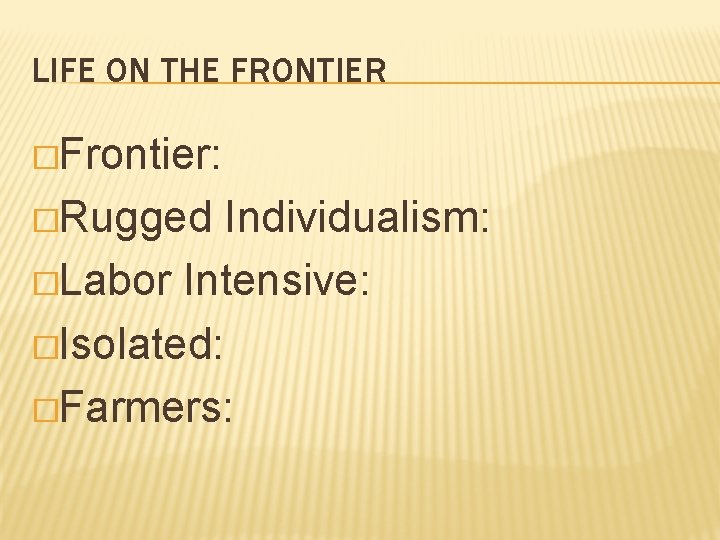 LIFE ON THE FRONTIER �Frontier: �Rugged Individualism: �Labor Intensive: �Isolated: �Farmers: 