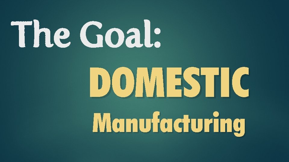 The Goal: DOMESTIC Manufacturing 