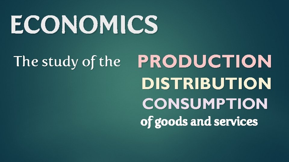 ECONOMICS The study of the PRODUCTION DISTRIBUTION CONSUMPTION of goods and services 