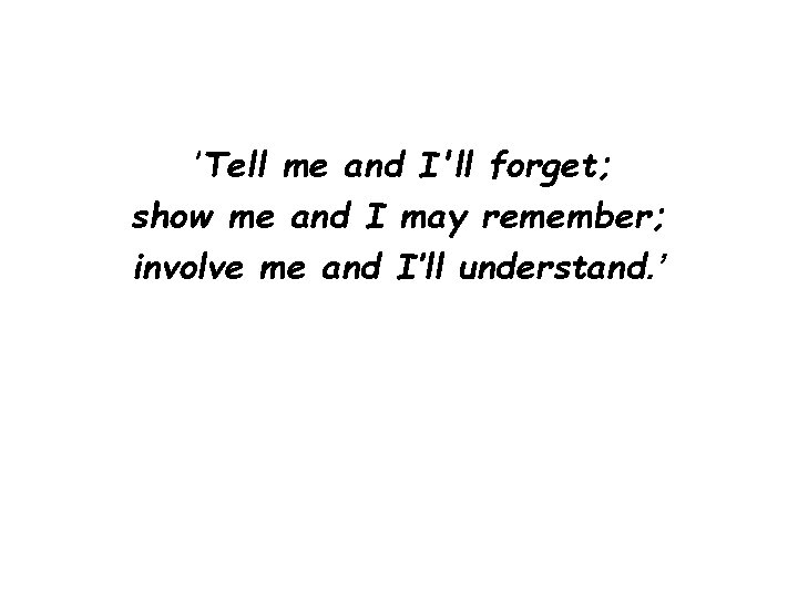  ’Tell me and I'll forget; show me and I may remember; involve me