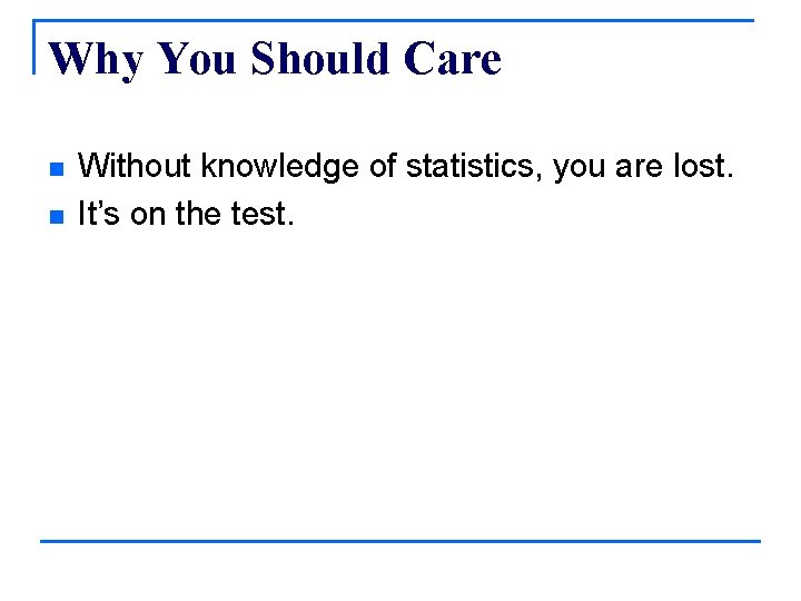 Why You Should Care n n Without knowledge of statistics, you are lost. It’s
