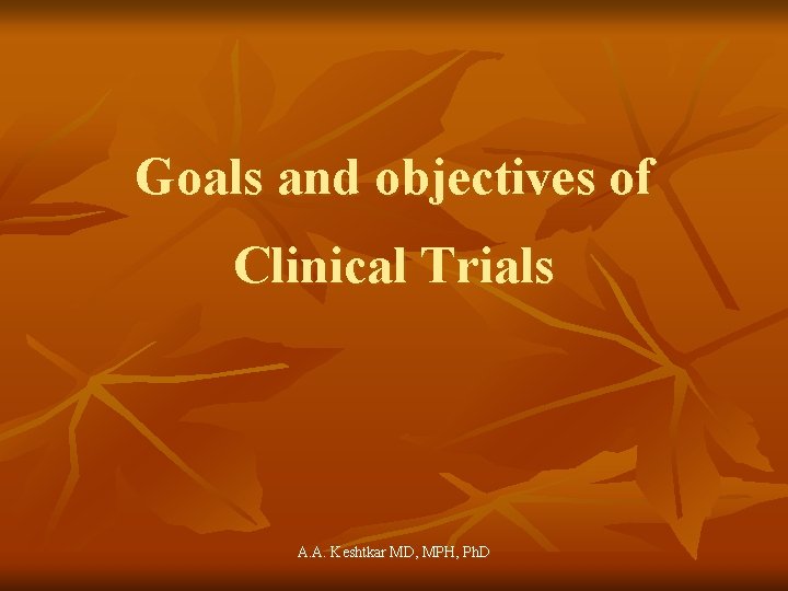 Goals and objectives of Clinical Trials A. A. Keshtkar MD, MPH, Ph. D 